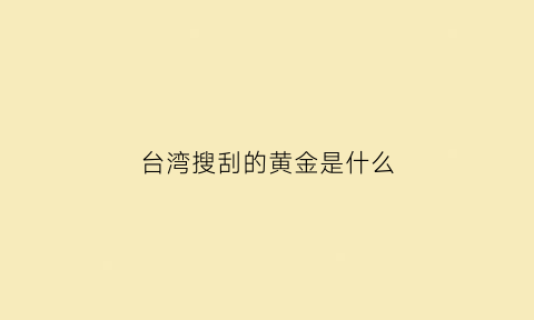 台湾搜刮的黄金是什么(台湾搜刮的黄金是什么品牌)