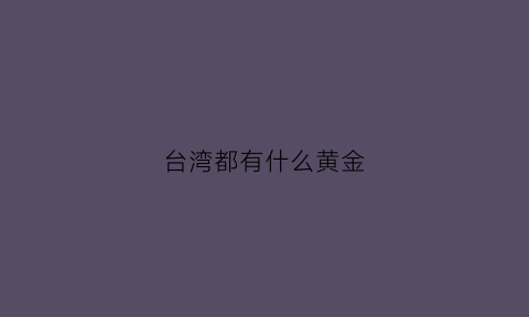 台湾都有什么黄金(台湾有黄金吗)