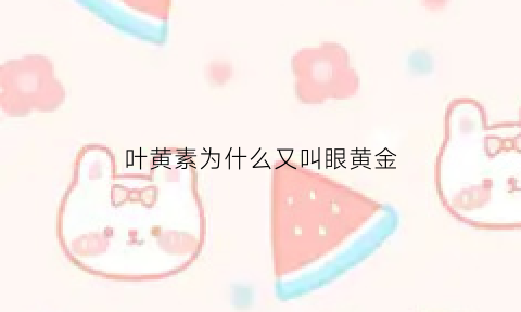 叶黄素为什么又叫眼黄金(叶黄素是)