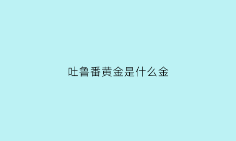 吐鲁番黄金是什么金