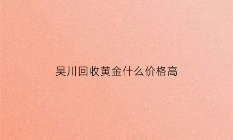 吴川回收黄金什么价格高(吴川黄金多少钱一克)