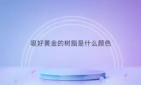 吸好黄金的树脂是什么颜色(吸好黄金的树脂是什么颜色的)