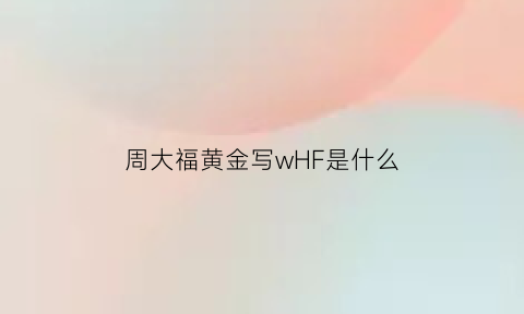周大福黄金写wHF是什么(周大福hf是什么意思)
