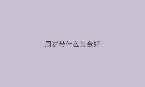 周岁带什么黄金好(周岁戴什么)