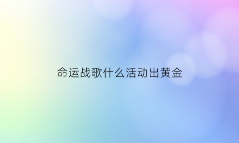 命运战歌什么活动出黄金(命运战歌什么活动出黄金武器)