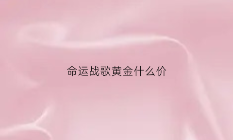 命运战歌黄金什么价(命运战歌黄金什么价格能买)