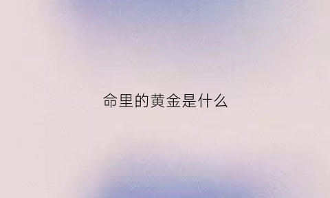 命里的黄金是什么(黄金命格)