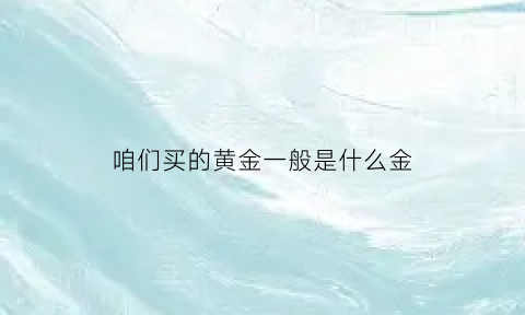 咱们买的黄金一般是什么金(黄金是要买哪种的)