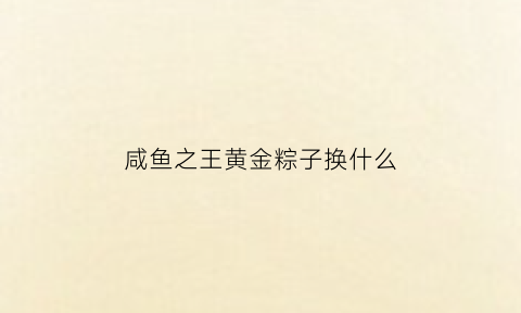 咸鱼之王黄金粽子换什么