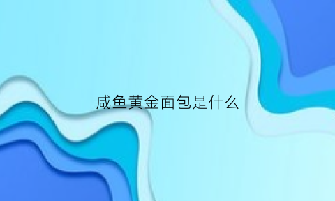 咸鱼黄金面包是什么(闲鱼的黄金)