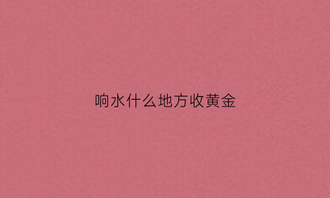 响水什么地方收黄金(响水哪里有收旧衣服的)