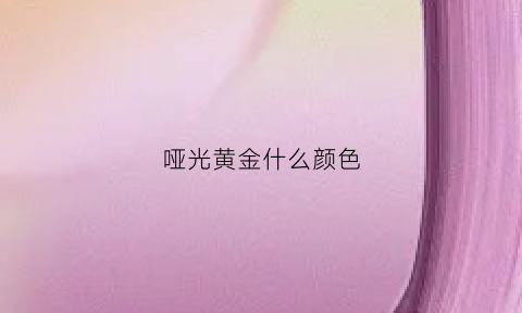 哑光黄金什么颜色(黄金哑光的好看还是亮光的好看)