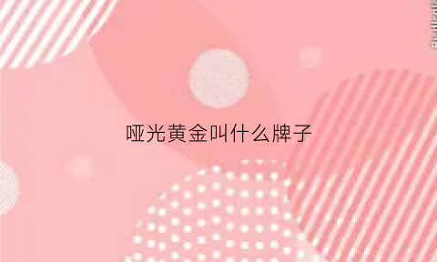 哑光黄金叫什么牌子(哑光黄金叫什么牌子好)