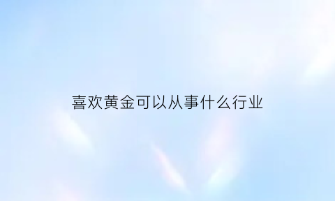 喜欢黄金可以从事什么行业(喜欢黄金饰品的女人)