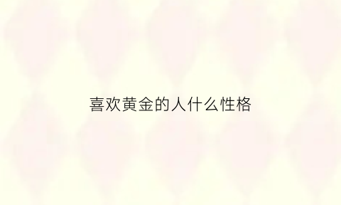 喜欢黄金的人什么性格(很喜欢黄金)