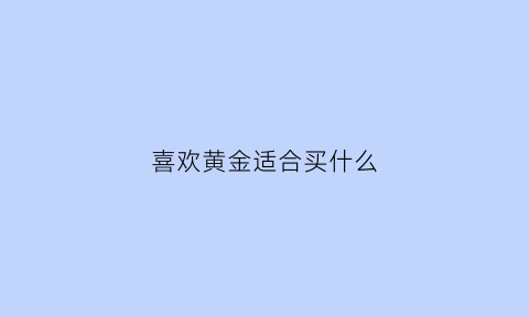 喜欢黄金适合买什么(喜欢黄金首饰是什么心理)