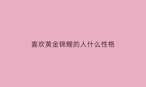 喜欢黄金锦鲤的人什么性格