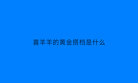 喜羊羊的黄金搭档是什么(喜羊羊队伍)