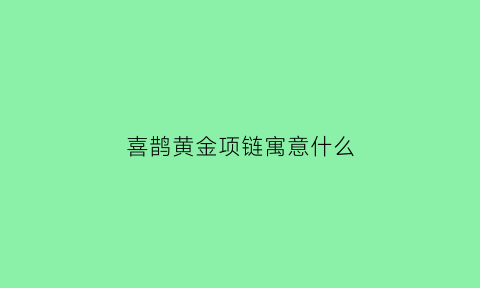 喜鹊黄金项链寓意什么(黄金喜鹊吊坠寓意)