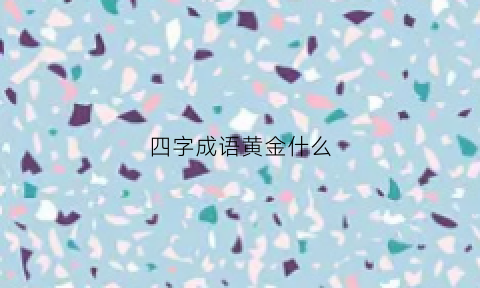 四字成语黄金什么(黄金什么什么的四字词语)