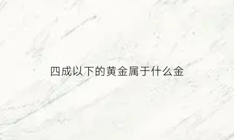 四成以下的黄金属于什么金(四成以下的黄金属于什么金属类型)