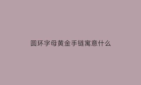 圆环字母黄金手链寓意什么(黄金圆圈手链)