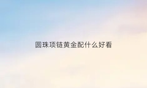 圆珠项链黄金配什么好看(圆珠黄金项链配什么吊坠好看)