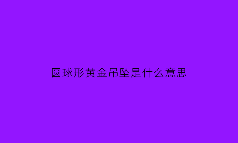 圆球形黄金吊坠是什么意思