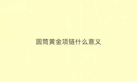 圆筒黄金项链什么意义(纯金吊坠圆筒多少钱)