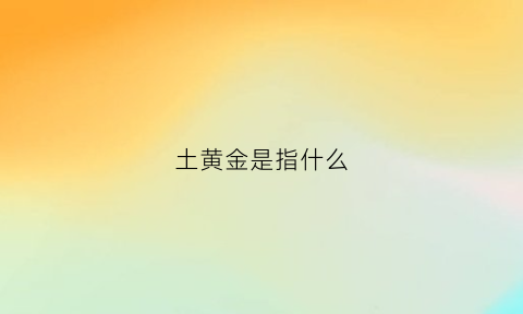 土黄金是指什么(土黄金黄)