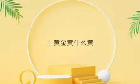 土黄金黄什么黄(土黄土黄的什么)