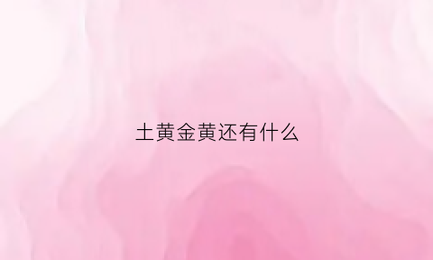 土黄金黄还有什么(土黄土黄的什么啊)