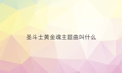 圣斗士黄金魂主题曲叫什么(圣斗士黄金魂主题曲叫什么名字)