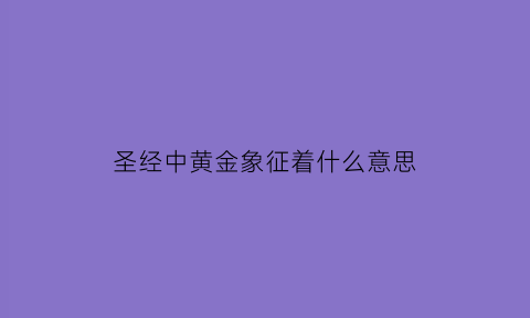 圣经中黄金象征着什么意思