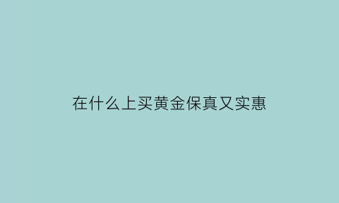 在什么上买黄金保真又实惠(在什么上买黄金保真又实惠又便宜)