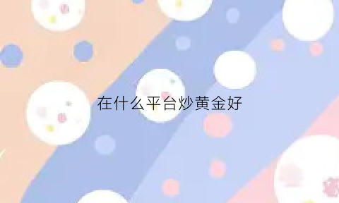 在什么平台炒黄金好(炒黄金正规平台排名)