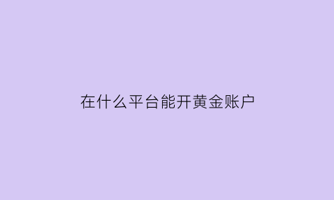 在什么平台能开黄金账户(怎么开黄金账户)