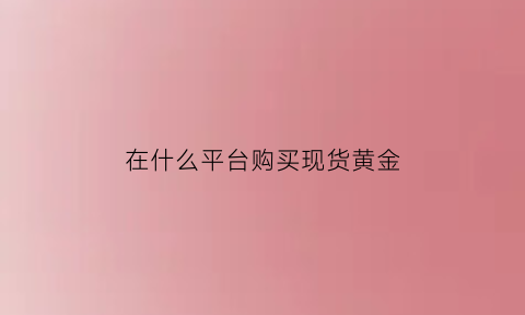 在什么平台购买现货黄金(在什么平台购买现货黄金好)