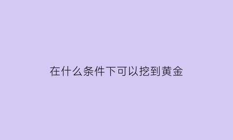 在什么条件下可以挖到黄金(在什么条件下可以挖到黄金矿)