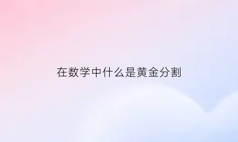 在数学中什么是黄金分割(数学黄金分割定义)