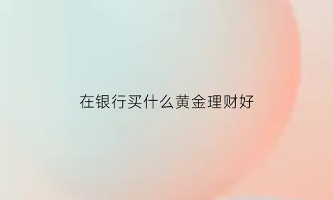 在银行买什么黄金理财好(银行的黄金值得买吗)