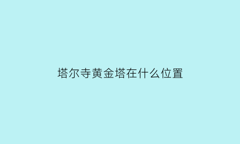 塔尔寺黄金塔在什么位置(塔尔寺里边有个黄金大佛)