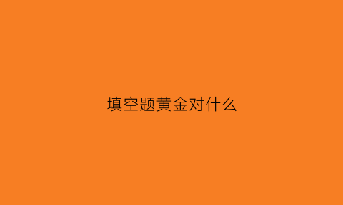 填空题黄金对什么(黄金对什么有反应吗)