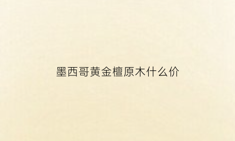 墨西哥黄金檀原木什么价(墨西哥黄金檀会开裂吗)