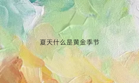 夏天什么是黄金季节(夏天是旺季还是淡季)