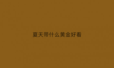 夏天带什么黄金好看(夏天带什么黄金好看图片)