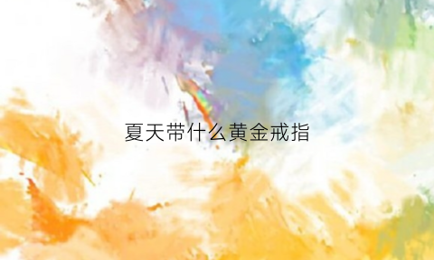 夏天带什么黄金戒指(夏天带什么黄金戒指比较好)