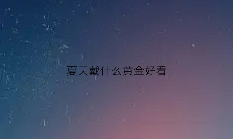 夏天戴什么黄金好看(夏天戴什么黄金好看呢)