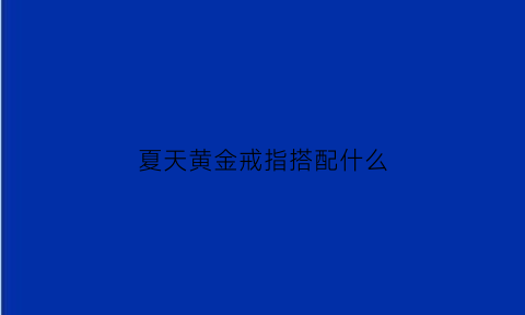 夏天黄金戒指搭配什么(黄金戒指搭配什么手链好看)