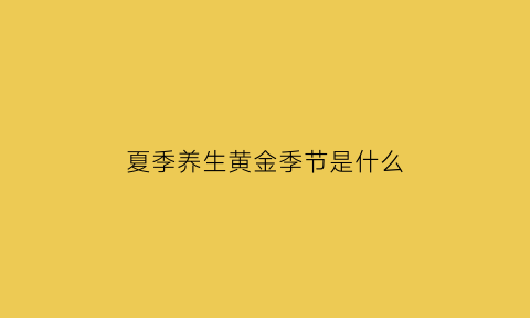 夏季养生黄金季节是什么(夏季养生的关键是什么)